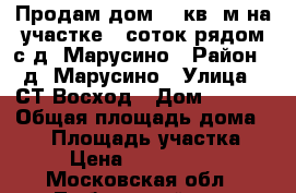 Продам дом 70 кв. м на участке 8 соток рядом с д. Марусино › Район ­ д. Марусино › Улица ­ СТ Восход › Дом ­ 6/75 › Общая площадь дома ­ 70 › Площадь участка ­ 8 › Цена ­ 3 900 000 - Московская обл., Люберецкий р-н, Марусино д. Недвижимость » Дома, коттеджи, дачи продажа   . Московская обл.